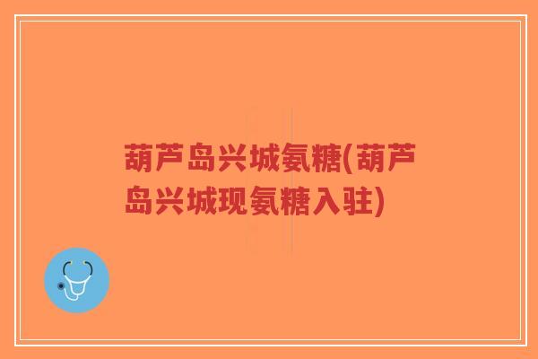 葫芦岛兴城氨糖(葫芦岛兴城现氨糖入驻)