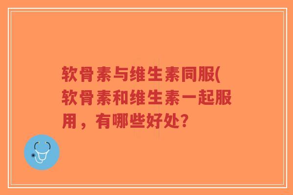 软骨素与维生素同服(软骨素和维生素一起服用，有哪些好处？