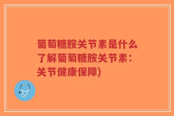 葡萄糖胺关节素是什么了解葡萄糖胺关节素：关节健康保障)