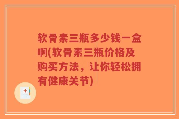 软骨素三瓶多少钱一盒啊(软骨素三瓶价格及购买方法，让你轻松拥有健康关节)