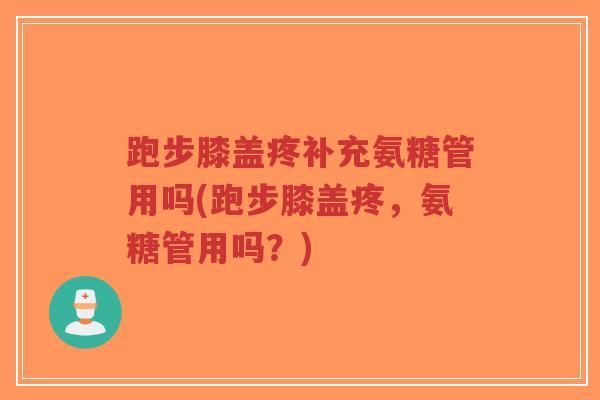 跑步膝盖疼补充氨糖管用吗(跑步膝盖疼，氨糖管用吗？)