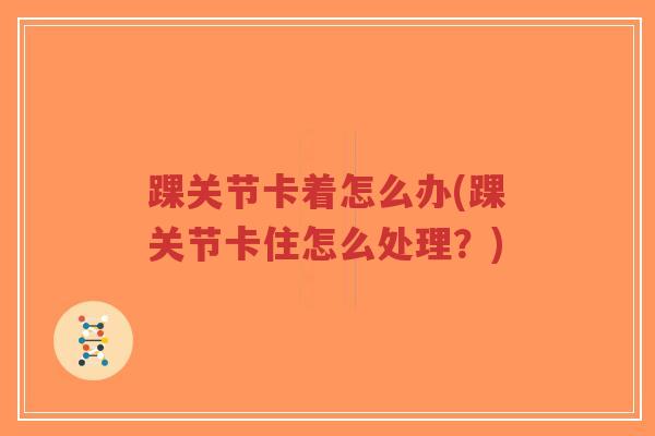 踝关节卡着怎么办(踝关节卡住怎么处理?) 踝关节卡着怎么办(踝关节卡住怎么处理?)