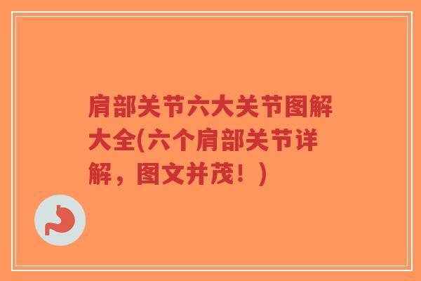 肩部关节六大关节图解大全(六个肩部关节详解,图文并茂!) 肩部关节六大关节图解大全(六个肩部关节详解,图文并茂!)