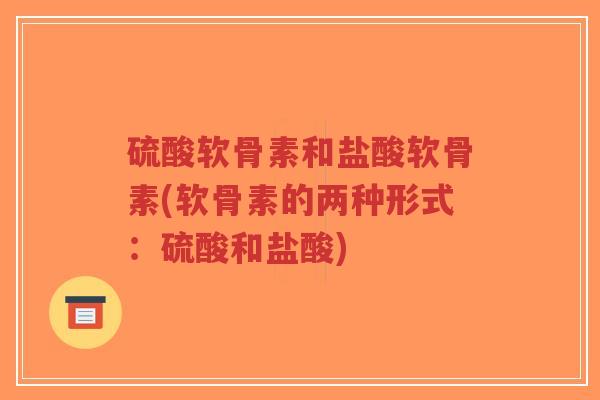 硫酸软骨素和盐酸软骨素(软骨素的两种形式:硫酸和盐酸) 硫酸软骨素和盐酸软骨素(软骨素的两种形式:硫酸和盐酸)