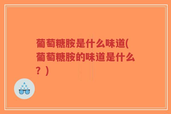 葡萄糖胺是什么味道(葡萄糖胺的味道是什么?) 葡萄糖胺是什么味道(葡萄糖胺的味道是什么?)