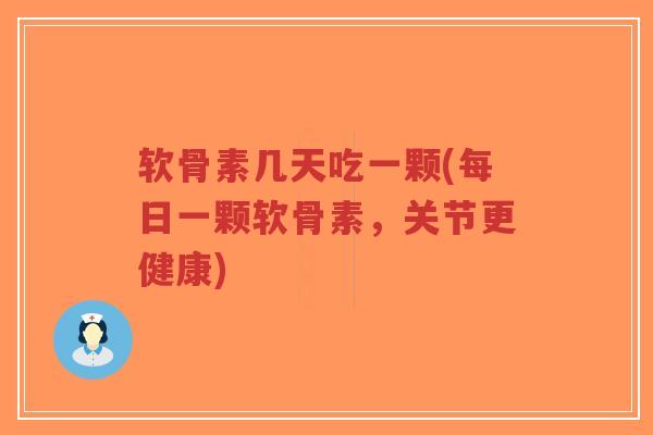 软骨素几天吃一颗(每日一颗软骨素,关节更健康) 软骨素几天吃一颗(每日一颗软骨素,关节更健康)