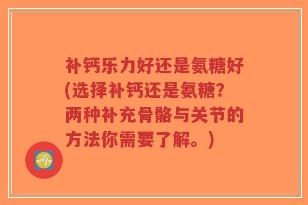 补钙乐力好还是氨糖好(选择补钙还是氨糖?两种补充骨骼与关节的方法你需要了解。) 补钙乐力好还是氨糖好(选择补钙还是氨糖?两种补充骨骼与关节的方法你需要了解。)