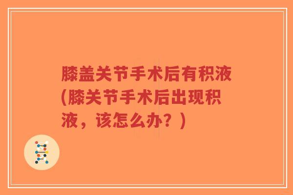 膝盖关节手术后有积液(膝关节手术后出现积液,该怎么办?) 膝盖关节手术后有积液(膝关节手术后出现积液,该怎么办?)