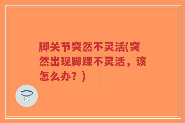 脚关节突然不灵活(突然出现脚踝不灵活,该怎么办?) 脚关节突然不灵活(突然出现脚踝不灵活,该怎么办?)