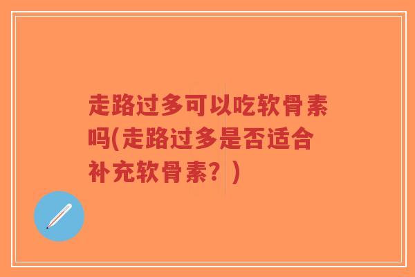 走路过多可以吃软骨素吗(走路过多是否适合补充软骨素?) 走路过多可以吃软骨素吗(走路过多是否适合补充软骨素?)