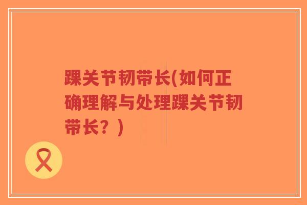 踝关节韧带长(如何正确理解与处理踝关节韧带长？)