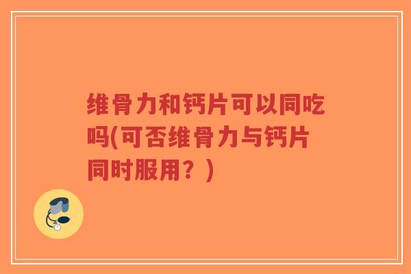 维骨力和钙片可以同吃吗(可否维骨力与钙片同时服用？)