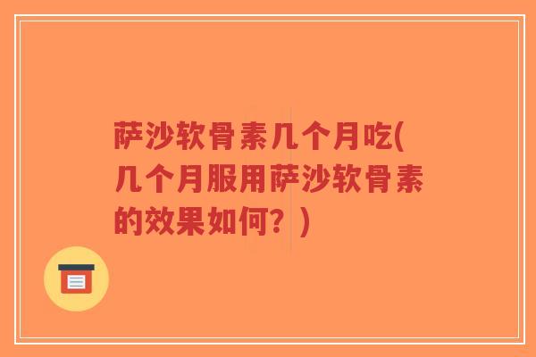 萨沙软骨素几个月吃(几个月服用萨沙软骨素的效果如何？)
