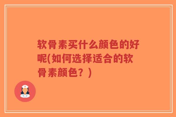 软骨素买什么颜色的好呢(如何选择适合的软骨素颜色？)