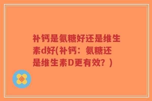 补钙是氨糖好还是维生素d好(补钙：氨糖还是维生素D更有效？)