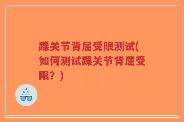 踝关节背屈受限测试(如何测试踝关节背屈受限?) 踝关节背屈受限测试(如何测试踝关节背屈受限?)