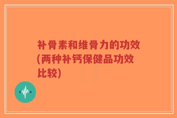 补骨素和维骨力的功效(两种补钙保健品功效比较) 补骨素和维骨力的功效(两种补钙保健品功效比较)
