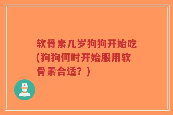 软骨素几岁狗狗开始吃(狗狗何时开始服用软骨素合适？)
