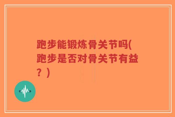 跑步能锻炼骨关节吗(跑步是否对骨关节有益？)