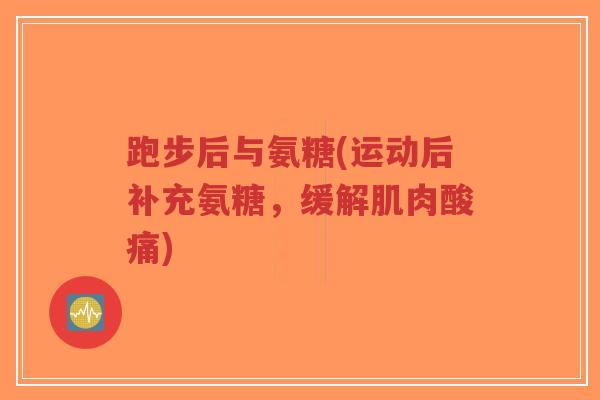跑步后与氨糖(运动后补充氨糖，缓解肌肉酸痛)