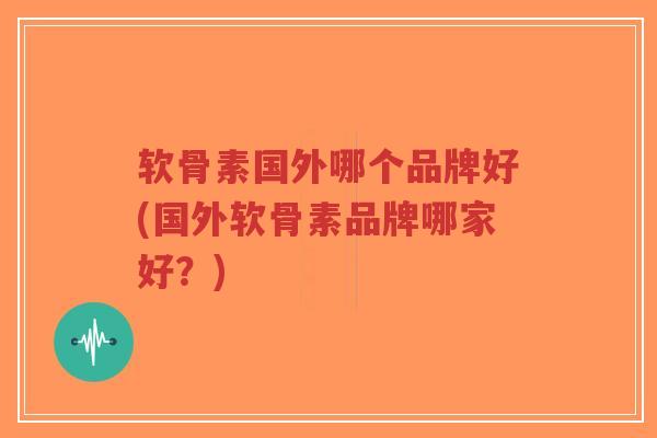 软骨素国外哪个品牌好(国外软骨素品牌哪家好？)