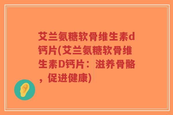 艾兰氨糖软骨维生素d钙片(艾兰氨糖软骨维生素D钙片:滋养骨骼,促进健康) 艾兰氨糖软骨维生素d钙片(艾兰氨糖软骨维生素D钙片:滋养骨骼,促进健康)
