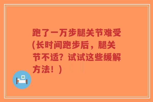 跑了一万步腿关节难受(长时间跑步后，腿关节不适？试试这些缓解方法！)