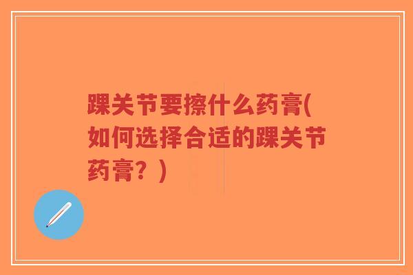 踝关节要擦什么药膏(如何选择合适的踝关节药膏？)