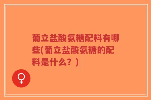 葡立盐酸氨糖配料有哪些(葡立盐酸氨糖的配料是什么?) 葡立盐酸氨糖配料有哪些(葡立盐酸氨糖的配料是什么?)