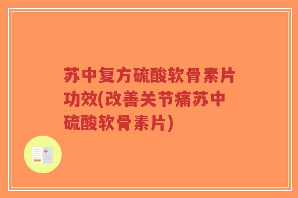苏中复方硫酸软骨素片功效(改善关节痛苏中硫酸软骨素片) 苏中复方硫酸软骨素片功效(改善关节痛苏中硫酸软骨素片)