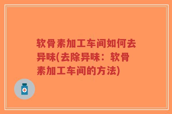 软骨素加工车间如何去异味(去除异味:软骨素加工车间的方法) 软骨素加工车间如何去异味(去除异味:软骨素加工车间的方法)