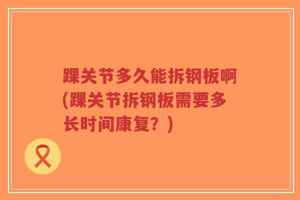 踝关节多久能拆钢板啊(踝关节拆钢板需要多长时间康复？)