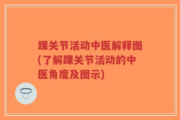 踝关节活动中医解释图(了解踝关节活动的中医角度及图示) 踝关节活动中医解释图(了解踝关节活动的中医角度及图示)
