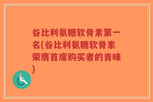 谷比利氨糖软骨素第一名(谷比利氨糖软骨素荣膺首席购买者的青睐) 谷比利氨糖软骨素第一名(谷比利氨糖软骨素荣膺首席购买者的青睐)