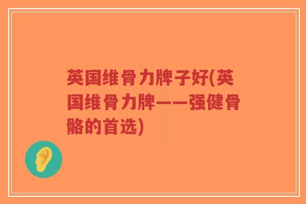 英国维骨力牌子好(英国维骨力牌——强健骨骼的首选)