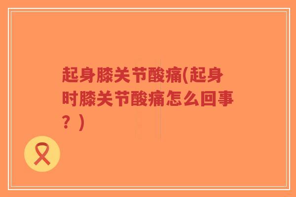 起身膝关节酸痛(起身时膝关节酸痛怎么回事？)