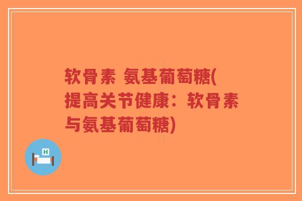 软骨素 氨基葡萄糖(提高关节健康:软骨素与氨基葡萄糖) 软骨素 氨基葡萄糖(提高关节健康:软骨素与氨基葡萄糖)