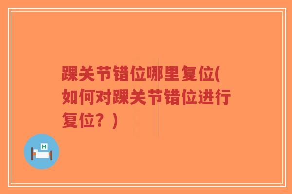 踝关节错位哪里复位(如何对踝关节错位进行复位?) 踝关节错位哪里复位(如何对踝关节错位进行复位?)