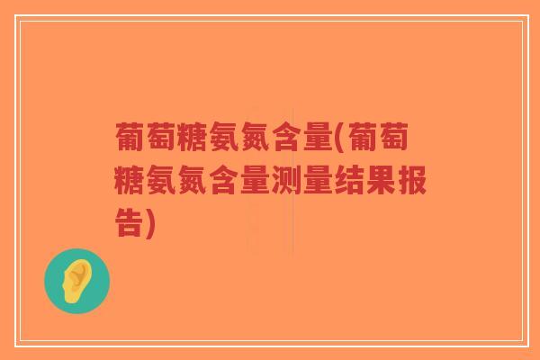 葡萄糖氨氮含量(葡萄糖氨氮含量测量结果报告) 葡萄糖氨氮含量(葡萄糖氨氮含量测量结果报告)