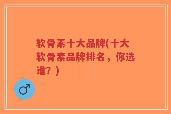 软骨素十大品牌(十大软骨素品牌排名,你选谁?) 软骨素十大品牌(十大软骨素品牌排名,你选谁?)