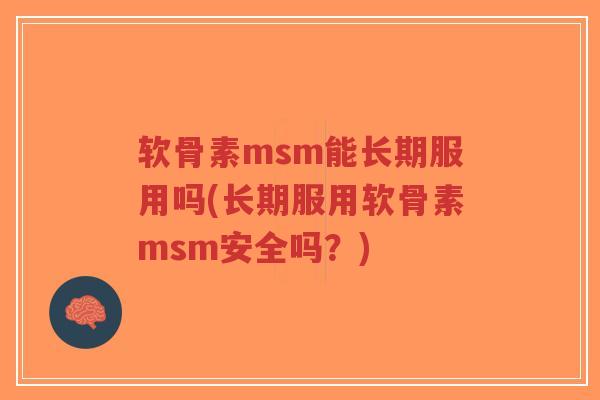 软骨素msm能长期服用吗(长期服用软骨素msm安全吗?) 软骨素msm能长期服用吗(长期服用软骨素msm安全吗?)