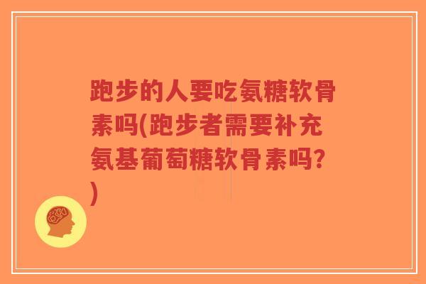 跑步的人要吃氨糖软骨素吗(跑步者需要补充氨基葡萄糖软骨素吗?) 跑步的人要吃氨糖软骨素吗(跑步者需要补充氨基葡萄糖软骨素吗?)