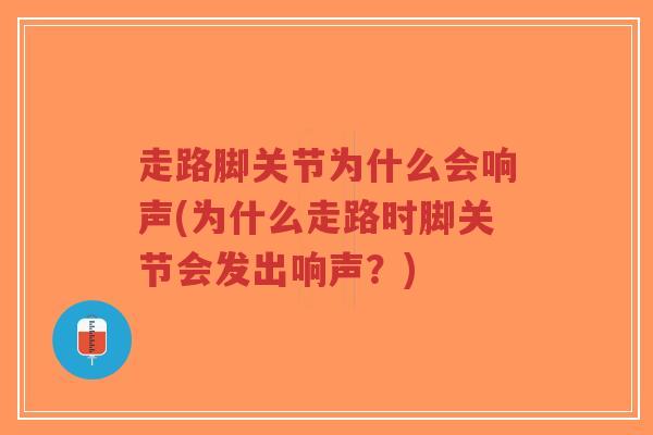 走路脚关节为什么会响声(为什么走路时脚关节会发出响声?) 走路脚关节为什么会响声(为什么走路时脚关节会发出响声?)