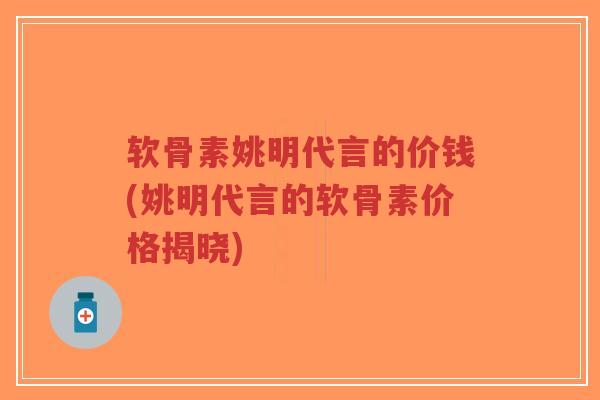 软骨素姚明代言的价钱(姚明代言的软骨素价格揭晓) 软骨素姚明代言的价钱(姚明代言的软骨素价格揭晓)