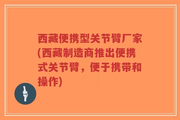 西藏便携型关节臂厂家(西藏制造商推出便携式关节臂，便于携带和操作)
