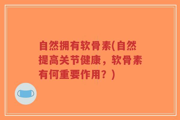 自然拥有软骨素(自然提高关节健康,软骨素有何重要作用?) 自然拥有软骨素(自然提高关节健康,软骨素有何重要作用?)