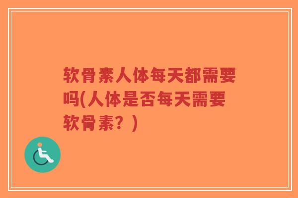 软骨素人体每天都需要吗(人体是否每天需要软骨素?) 软骨素人体每天都需要吗(人体是否每天需要软骨素?)