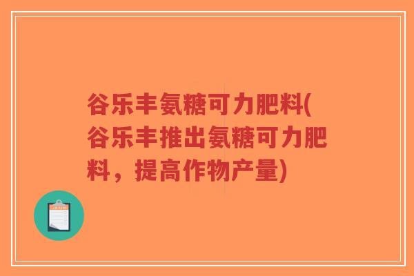 谷乐丰氨糖可力肥料(谷乐丰推出氨糖可力肥料，提高作物产量)