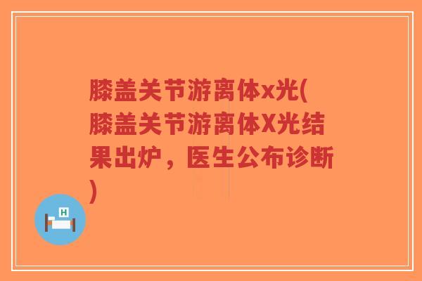 膝盖关节游离体x光(膝盖关节游离体X光结果出炉,医生公布诊断) 膝盖关节游离体x光(膝盖关节游离体X光结果出炉,医生公布诊断)