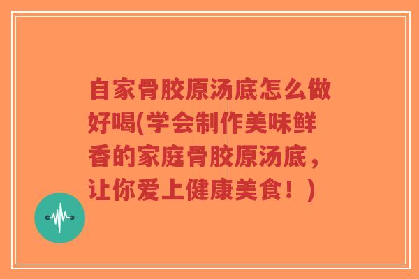 自家骨胶原汤底怎么做好喝(学会制作美味鲜香的家庭骨胶原汤底,让你爱上健康美食!) 自家骨胶原汤底怎么做好喝(学会制作美味鲜香的家庭骨胶原汤底,让你爱上健康美食!)
